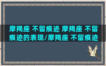 摩羯座 不留痕迹 摩羯座 不留痕迹的表现/摩羯座 不留痕迹 摩羯座 不留痕迹的表现-我的网站